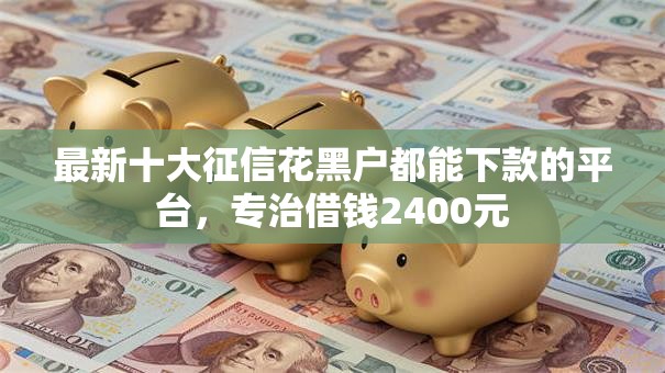 最新十大征信花黑户都能下款的平台，专治借钱2400元