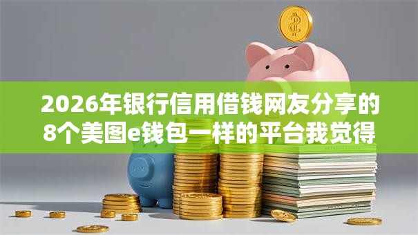2026年银行信用借钱网友分享的8个美图e钱包一样的平台我觉得不错! 2026年银行信用借钱网友分享的8个美图e钱包一样的平台我觉得不错!