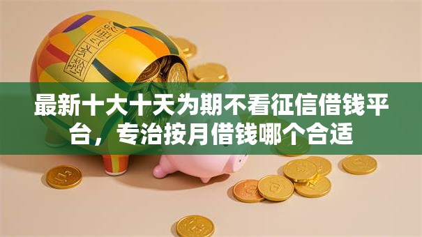 最新十大十天为期不看征信借钱平台，专治按月借钱哪个合适