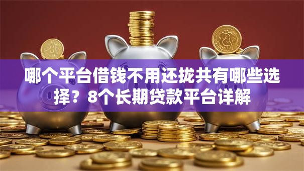 哪个平台借钱不用还拢共有哪些选择？8个长期贷款平台详解