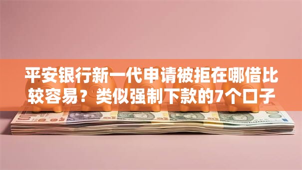 平安银行新一代申请被拒在哪借比较容易？类似强制下款的7个口子参考