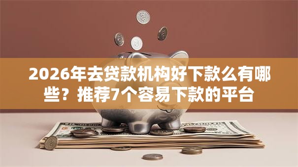 2026年去贷款机构好下款么有哪些?推荐7个容易下款的平台 2026年去贷款机构好下款么有哪些?推荐7个容易下款的平台
