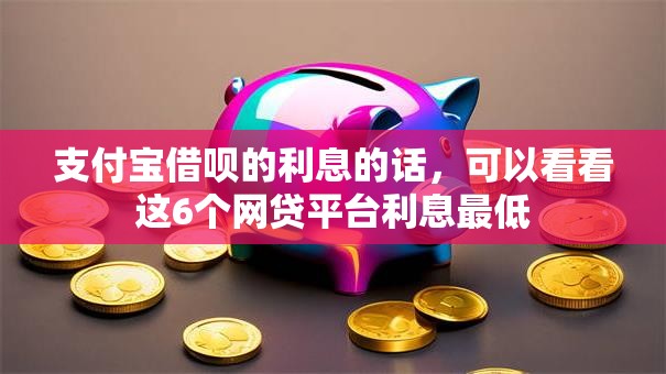 支付宝借呗的利息的话，可以看看这6个网贷平台利息最低