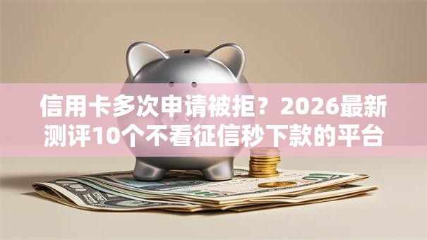 信用卡多次申请被拒？2026最新测评10个不看征信秒下款的平台