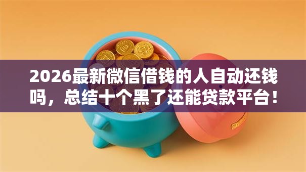 2026最新微信借钱的人自动还钱吗，总结十个黑了还能贷款平台！