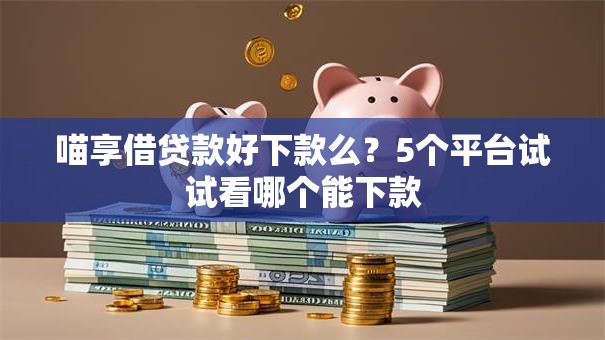 喵享借贷款好下款么？5个平台试试看哪个能下款