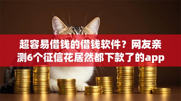 超容易借钱的借钱软件？网友亲测6个征信花居然都下款了的app盘点