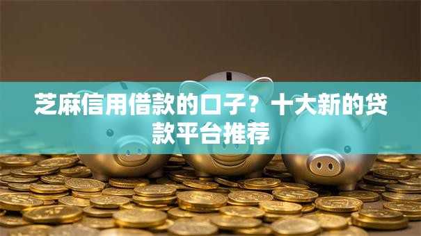 芝麻信用借款的口子？十大新的贷款平台推荐