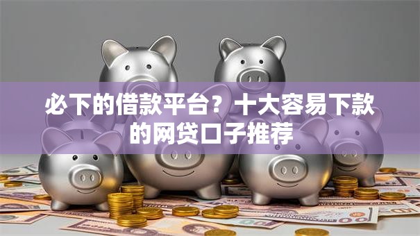 必下的借款平台？十大容易下款的网贷口子推荐