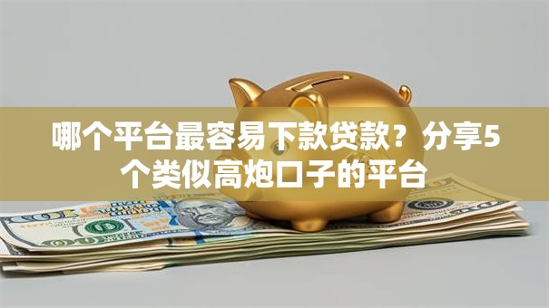 哪个平台最容易下款贷款？分享5个类似高炮口子的平台