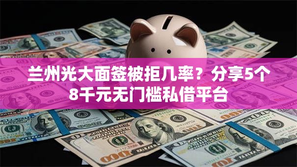 兰州光大面签被拒几率?分享5个8千元无门槛私借平台 兰州光大面签被拒几率?分享5个8千元无门槛私借平台