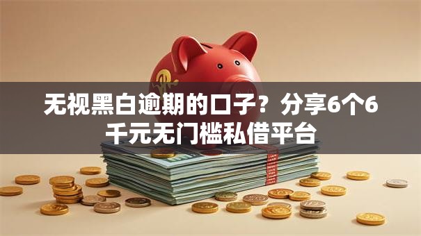 无视黑白逾期的口子?分享6个6千元无门槛私借平台 无视黑白逾期的口子?分享6个6千元无门槛私借平台