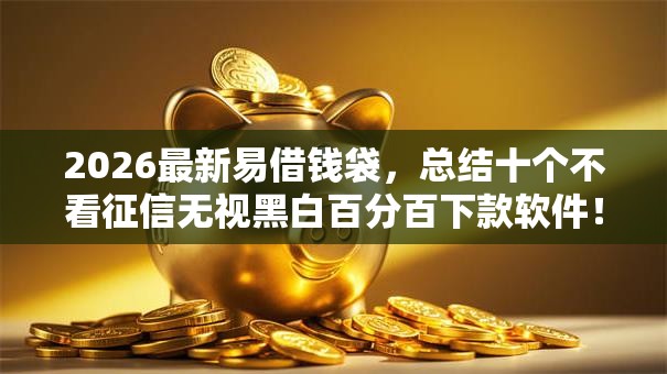 2026最新易借钱袋,总结十个不看征信无视黑白百分百下款软件! 2026最新易借钱袋,总结十个不看征信无视黑白百分百下款软件!