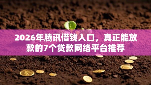2026年腾讯借钱入口,真正能放款的7个贷款网络平台推荐 2026年腾讯借钱入口,真正能放款的7个贷款网络平台推荐