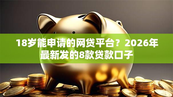 18岁能申请的网贷平台?2026年最新发的8款贷款口子 18岁能申请的网贷平台?2026年最新发的8款贷款口子