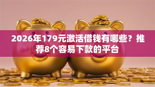 2026年179元激活借钱有哪些？推荐8个容易下款的平台