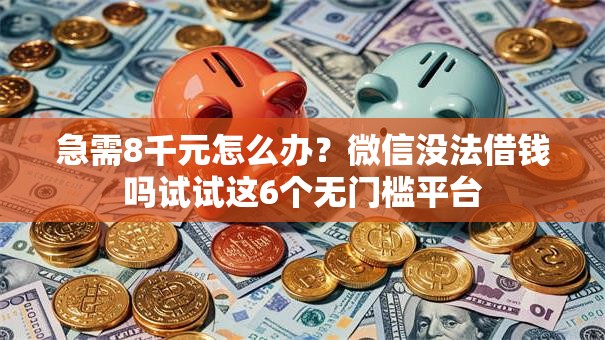 急需8千元怎么办？微信没法借钱吗试试这6个无门槛平台