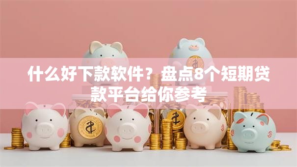 什么好下款软件?盘点8个短期贷款平台给你参考 什么好下款软件?盘点8个短期贷款平台给你参考
