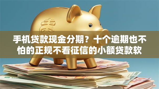 手机贷款现金分期?十个逾期也不怕的正规不看征信的小额贷款软件 手机贷款现金分期?十个逾期也不怕的正规不看征信的小额贷款软件