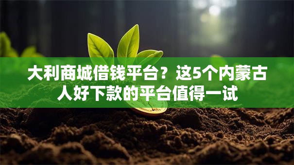 大利商城借钱平台?这5个内蒙古人好下款的平台值得一试 大利商城借钱平台?这5个内蒙古人好下款的平台值得一试