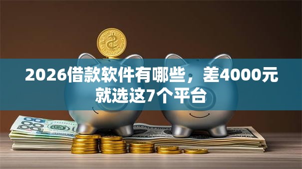 2026借款软件有哪些,差4000元就选这7个平台 2026借款软件有哪些,差4000元就选这7个平台