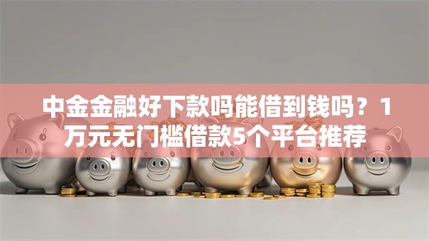中金金融好下款吗能借到钱吗？1万元无门槛借款5个平台推荐