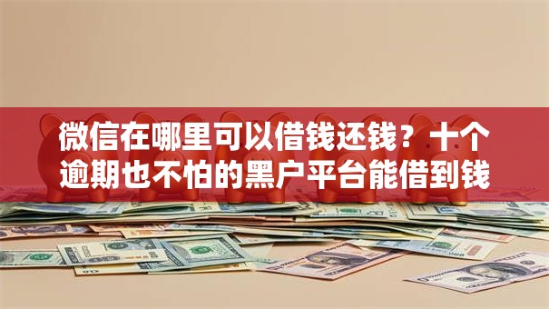 微信在哪里可以借钱还钱?十个逾期也不怕的黑户平台能借到钱啊急用 微信在哪里可以借钱还钱?十个逾期也不怕的黑户平台能借到钱啊急用