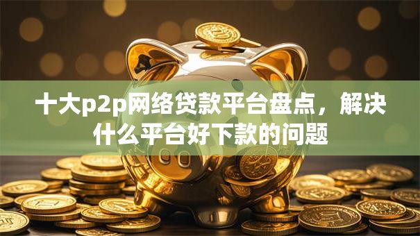十大p2p网络贷款平台盘点,解决什么平台好下款的问题 十大p2p网络贷款平台盘点,解决什么平台好下款的问题