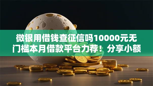 微银用借钱查征信吗10000元无门槛本月借款平台力荐！分享小额网贷口子10000元无门槛借款