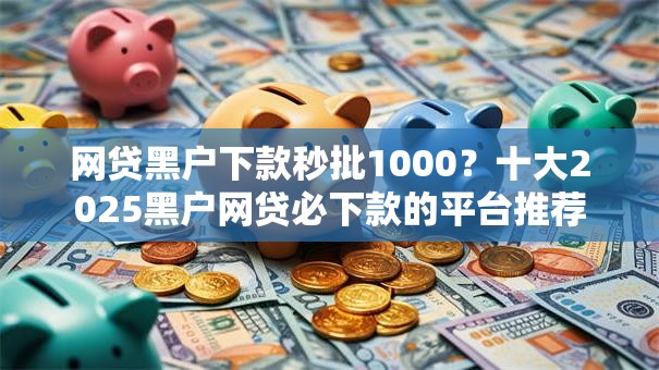 网贷黑户下款秒批1000?十大2025黑户网贷必下款的平台推荐 网贷黑户下款秒批1000?十大2025黑户网贷必下款的平台推荐