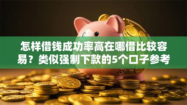 怎样借钱成功率高在哪借比较容易?类似强制下款的5个口子参考 怎样借钱成功率高在哪借比较容易?类似强制下款的5个口子参考