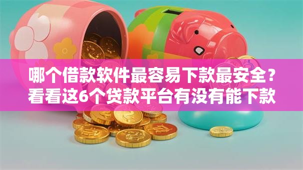 哪个借款软件最容易下款最安全?看看这6个贷款平台有没有能下款的 哪个借款软件最容易下款最安全?看看这6个贷款平台有没有能下款的