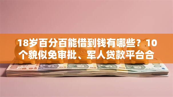 18岁百分百能借到钱有哪些？10个貌似免审批、军人贷款平台合集