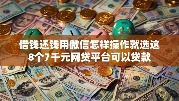 借钱还钱用微信怎样操作就选这8个7千元网贷平台可以贷款