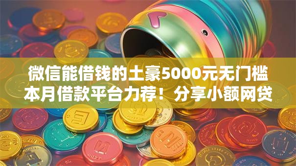 微信能借钱的土豪5000元无门槛本月借款平台力荐!分享小额网贷口子5000元无门槛借款 微信能借钱的土豪5000元无门槛本月借款平台力荐!分享小额网贷口子5000元无门槛借款