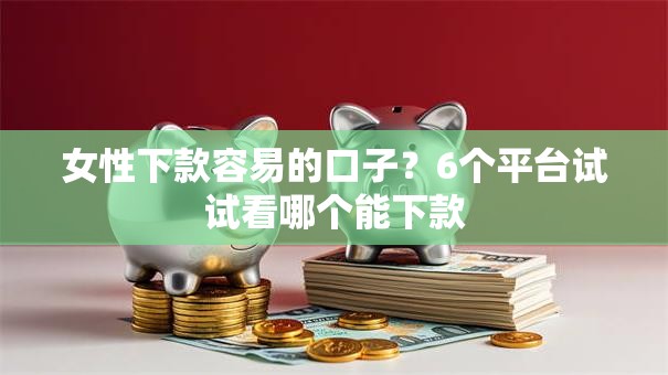 女性下款容易的口子？6个平台试试看哪个能下款