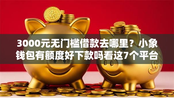 3000元无门槛借款去哪里？小象钱包有额度好下款吗看这7个平台
