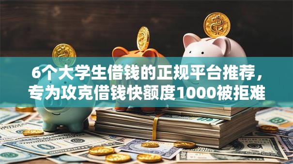 6个大学生借钱的正规平台推荐，专为攻克借钱快额度1000被拒难题