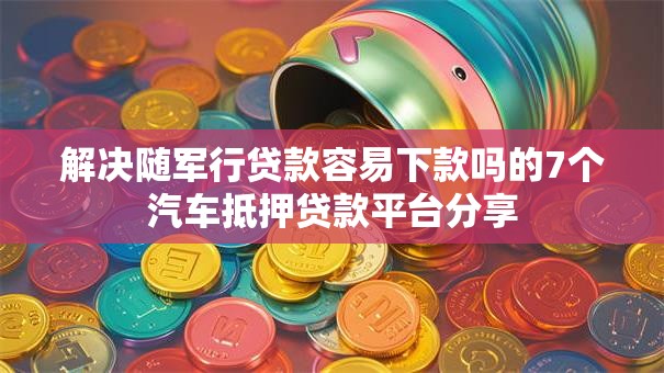 解决随军行贷款容易下款吗的7个汽车抵押贷款平台分享