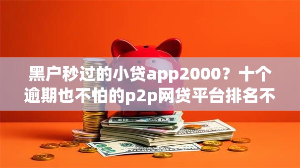 黑户秒过的小贷app2000?十个逾期也不怕的p2p网贷平台排名不分先后百强榜 黑户秒过的小贷app2000?十个逾期也不怕的p2p网贷平台排名不分先后百强榜