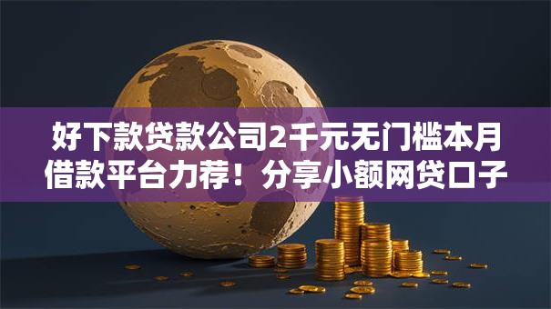 好下款贷款公司2千元无门槛本月借款平台力荐!分享小额网贷口子2千元无门槛借款 好下款贷款公司2千元无门槛本月借款平台力荐!分享小额网贷口子2千元无门槛借款