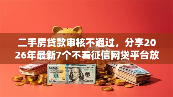 二手房贷款审核不通过，分享2026年最新7个不看征信网贷平台放款快的app