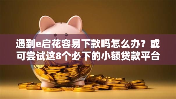 遇到e启花容易下款吗怎么办?或可尝试这8个必下的小额贷款平台 遇到e启花容易下款吗怎么办?或可尝试这8个必下的小额贷款平台