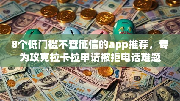 8个低门槛不查征信的app推荐，专为攻克拉卡拉申请被拒电话难题
