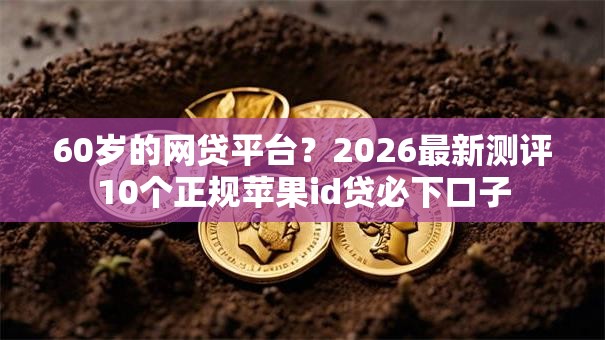 60岁的网贷平台?2026最新测评10个正规苹果id贷必下口子 60岁的网贷平台?2026最新测评10个正规苹果id贷必下口子
