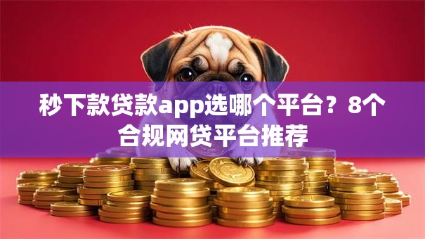 秒下款贷款app选哪个平台?8个合规网贷平台推荐 秒下款贷款app选哪个平台?8个合规网贷平台推荐