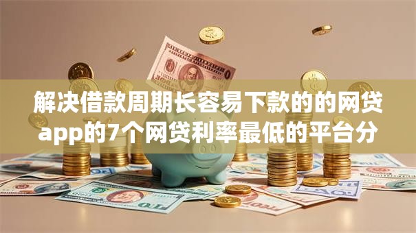 解决借款周期长容易下款的的网贷app的7个网贷利率最低的平台分享