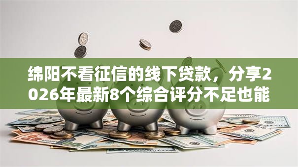 绵阳不看征信的线下贷款，分享2026年最新8个综合评分不足也能下款的网贷