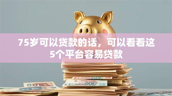 75岁可以贷款的话，可以看看这5个平台容易贷款