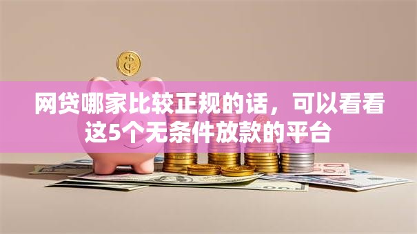 网贷哪家比较正规的话,可以看看这5个无条件放款的平台 网贷哪家比较正规的话,可以看看这5个无条件放款的平台